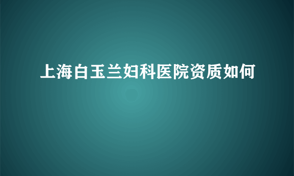 上海白玉兰妇科医院资质如何