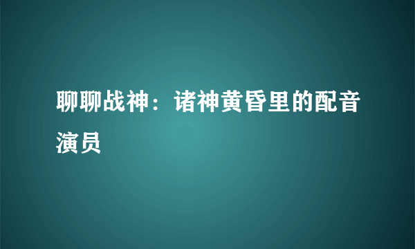 聊聊战神：诸神黄昏里的配音演员