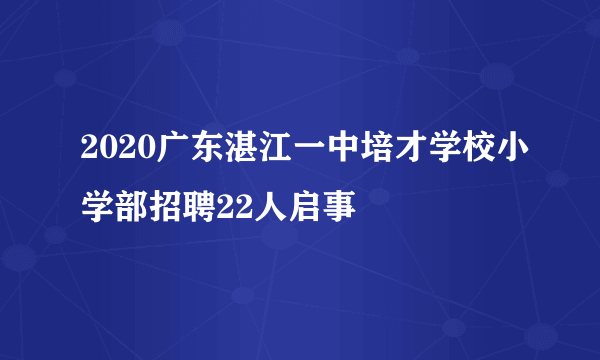 2020广东湛江一中培才学校小学部招聘22人启事