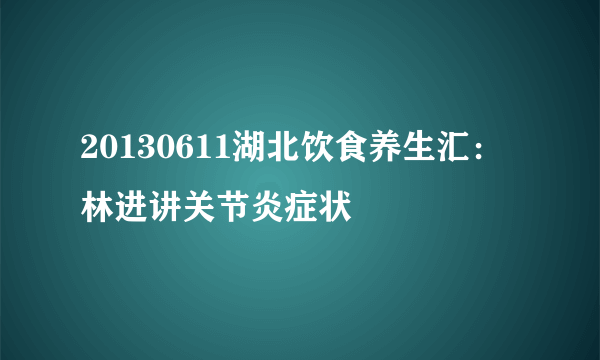 20130611湖北饮食养生汇：林进讲关节炎症状