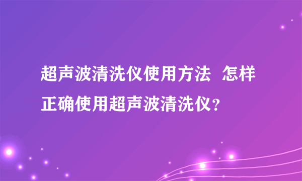 超声波清洗仪使用方法  怎样正确使用超声波清洗仪？