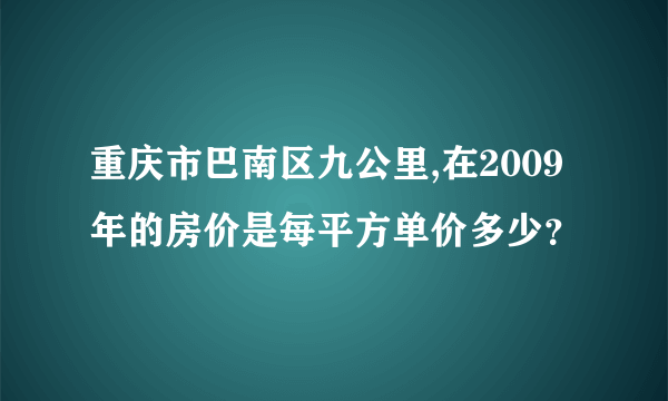 重庆市巴南区九公里,在2009年的房价是每平方单价多少？