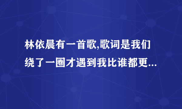 林依晨有一首歌,歌词是我们绕了一圈才遇到我比谁都更明白你的重要,是什么歌啊