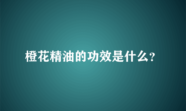 橙花精油的功效是什么？