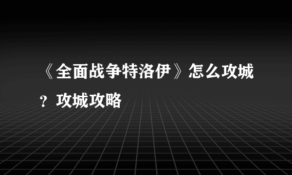 《全面战争特洛伊》怎么攻城？攻城攻略