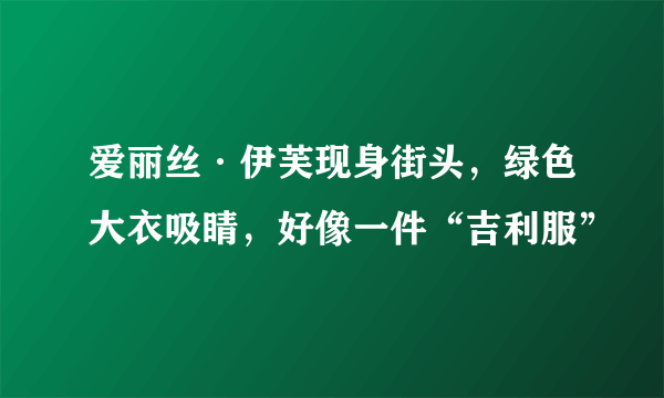 爱丽丝·伊芙现身街头，绿色大衣吸睛，好像一件“吉利服”