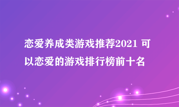 恋爱养成类游戏推荐2021 可以恋爱的游戏排行榜前十名