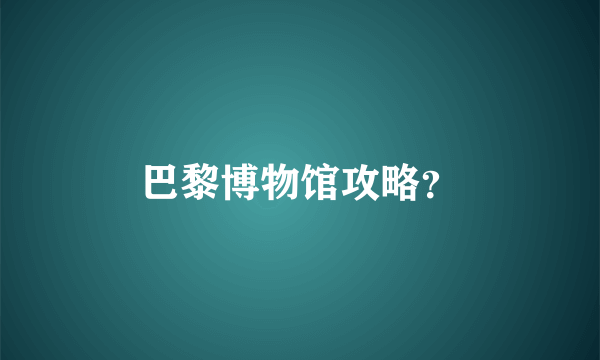 巴黎博物馆攻略？