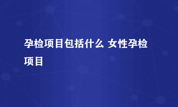 孕检项目包括什么 女性孕检项目