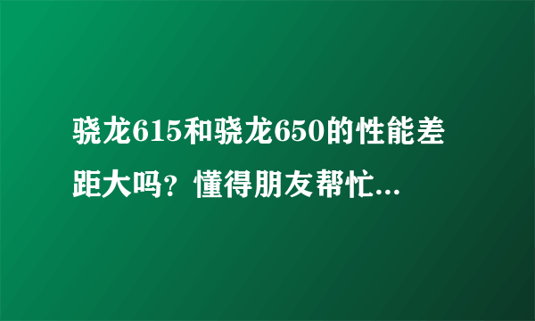 骁龙615和骁龙650的性能差距大吗？懂得朋友帮忙讲解一下