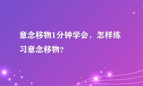 意念移物1分钟学会，怎样练习意念移物？