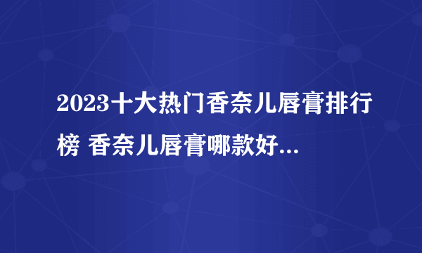 2023十大热门香奈儿唇膏排行榜 香奈儿唇膏哪款好【TOP榜】