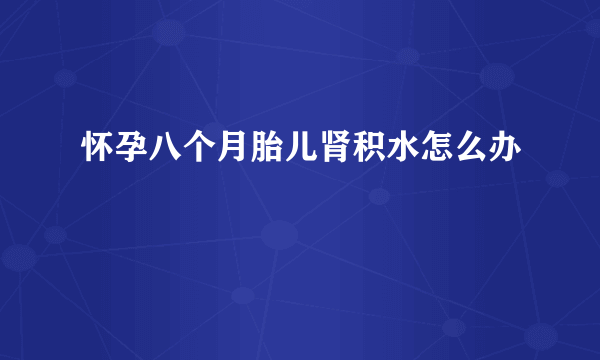 怀孕八个月胎儿肾积水怎么办