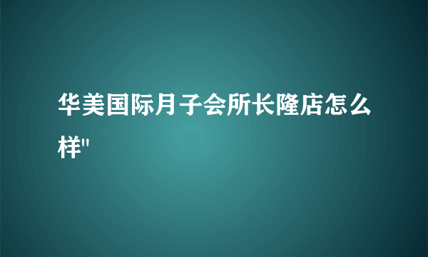 华美国际月子会所长隆店怎么样