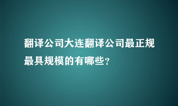 翻译公司大连翻译公司最正规最具规模的有哪些？