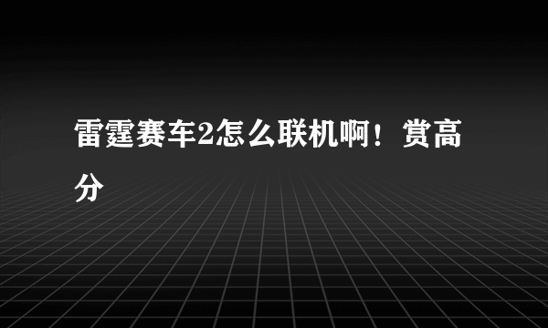 雷霆赛车2怎么联机啊！赏高分