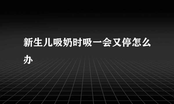 新生儿吸奶时吸一会又停怎么办