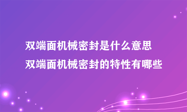 双端面机械密封是什么意思 双端面机械密封的特性有哪些