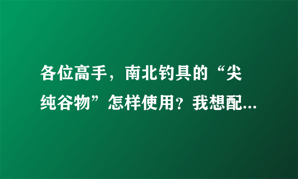 各位高手，南北钓具的“尖 纯谷物”怎样使用？我想配成粮食香饵料。