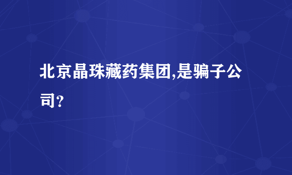 北京晶珠藏药集团,是骗子公司？