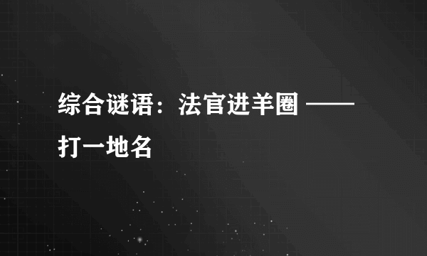 综合谜语：法官进羊圈 ——打一地名