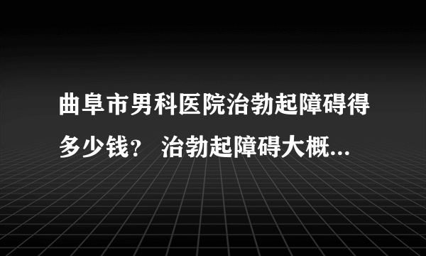 曲阜市男科医院治勃起障碍得多少钱？ 治勃起障碍大概多少钱？