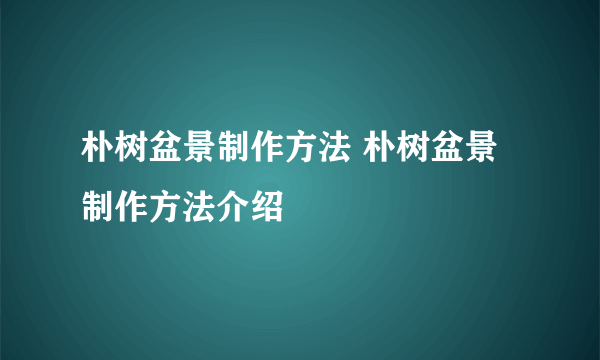 朴树盆景制作方法 朴树盆景制作方法介绍