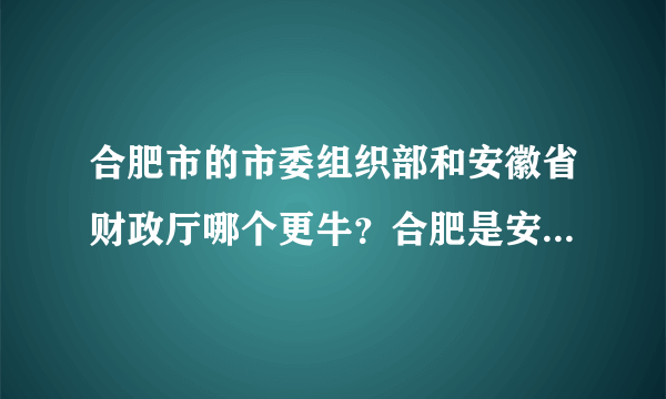 合肥市的市委组织部和安徽省财政厅哪个更牛？合肥是安徽的省会