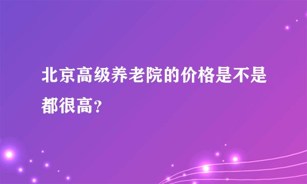 北京高级养老院的价格是不是都很高？