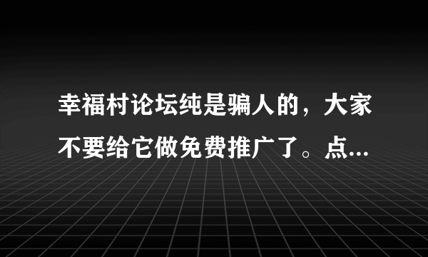 幸福村论坛纯是骗人的，大家不要给它做免费推广了。点击再多也是到17个就停了。