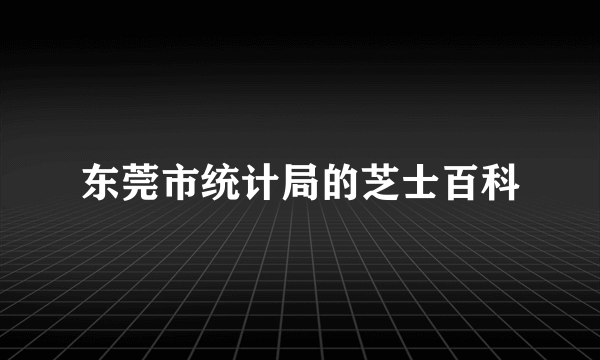 东莞市统计局的芝士百科