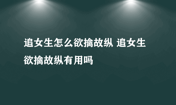 追女生怎么欲擒故纵 追女生欲擒故纵有用吗