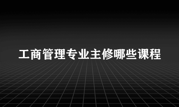 工商管理专业主修哪些课程