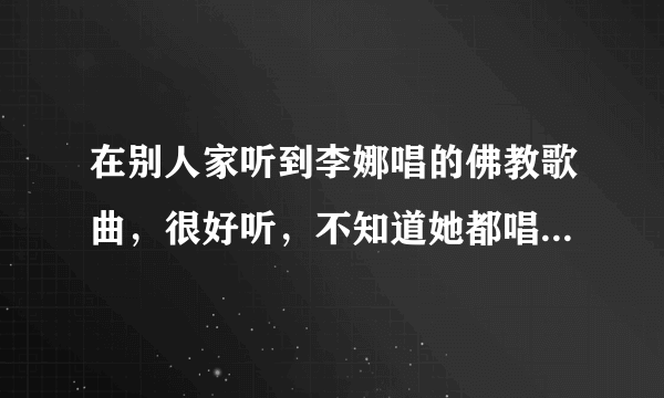 在别人家听到李娜唱的佛教歌曲，很好听，不知道她都唱过哪些佛教类的歌曲？请介绍一下