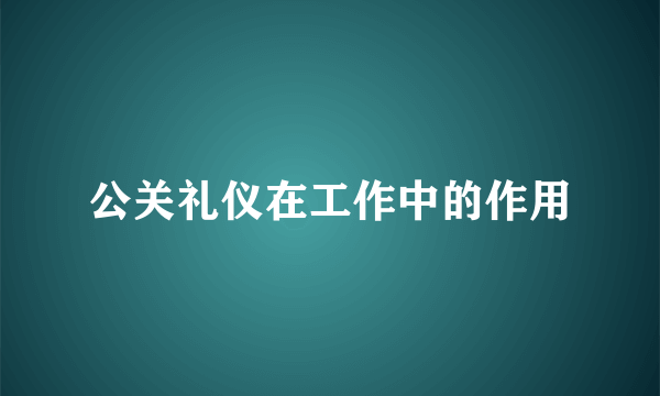 公关礼仪在工作中的作用