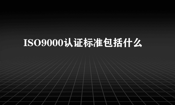 ISO9000认证标准包括什么