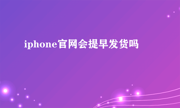 iphone官网会提早发货吗