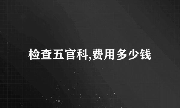 检查五官科,费用多少钱