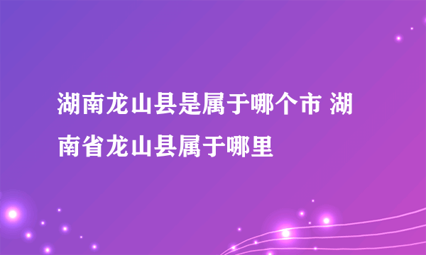 湖南龙山县是属于哪个市 湖南省龙山县属于哪里