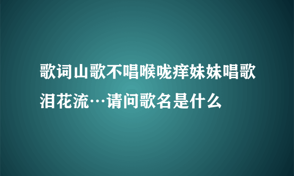 歌词山歌不唱喉咙痒妹妹唱歌泪花流…请问歌名是什么