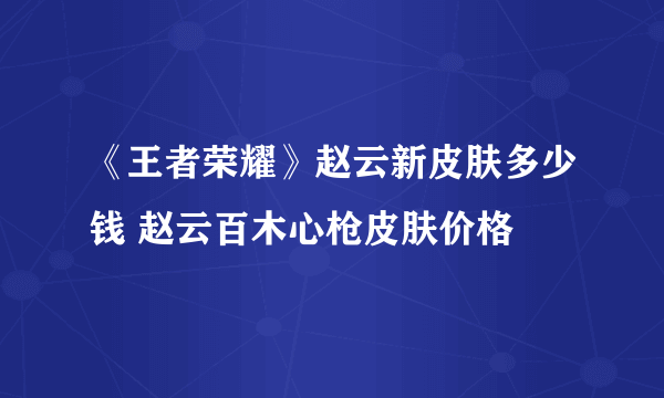 《王者荣耀》赵云新皮肤多少钱 赵云百木心枪皮肤价格