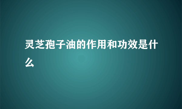 灵芝孢子油的作用和功效是什么