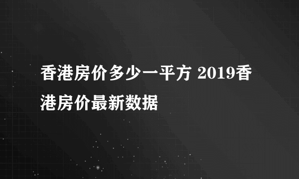 香港房价多少一平方 2019香港房价最新数据