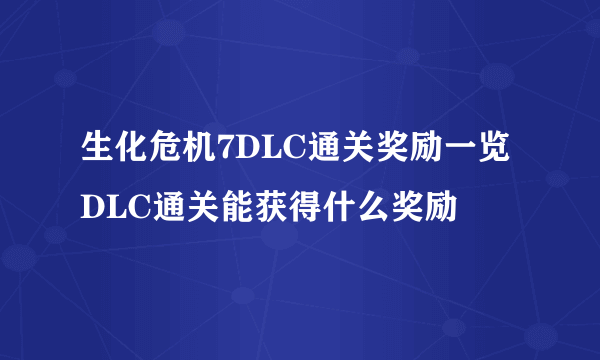 生化危机7DLC通关奖励一览 DLC通关能获得什么奖励