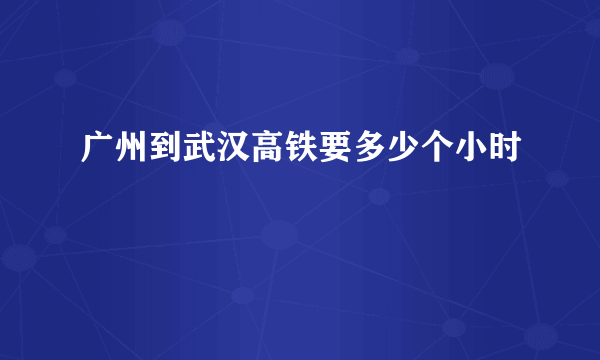 广州到武汉高铁要多少个小时