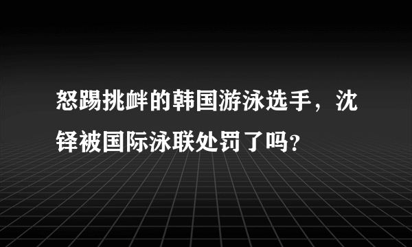 怒踢挑衅的韩国游泳选手，沈铎被国际泳联处罚了吗？