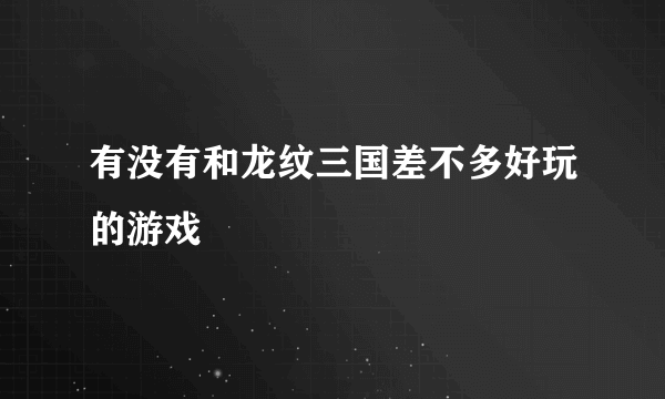 有没有和龙纹三国差不多好玩的游戏