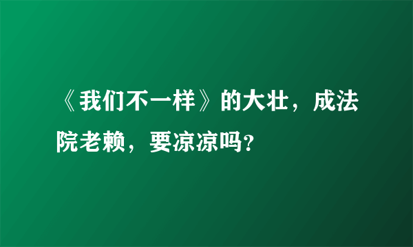 《我们不一样》的大壮，成法院老赖，要凉凉吗？