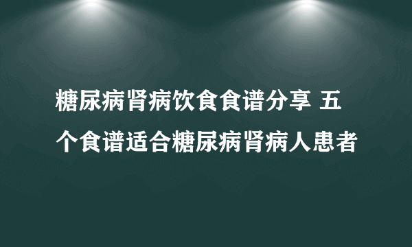 糖尿病肾病饮食食谱分享 五个食谱适合糖尿病肾病人患者