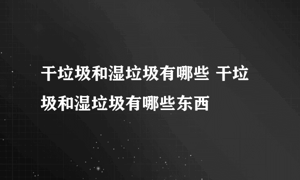 干垃圾和湿垃圾有哪些 干垃圾和湿垃圾有哪些东西